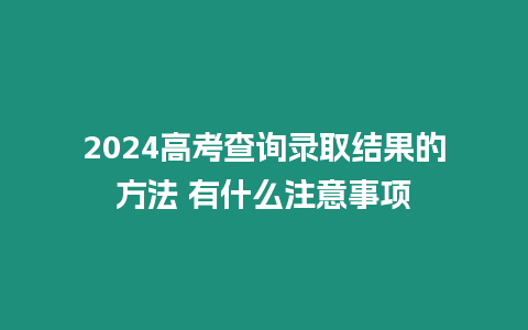 2024高考查詢錄取結果的方法 有什么注意事項