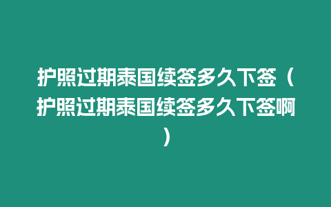 護照過期泰國續簽多久下簽（護照過期泰國續簽多久下簽啊）