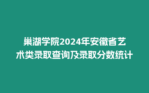 巢湖學(xué)院2024年安徽省藝術(shù)類錄取查詢及錄取分?jǐn)?shù)統(tǒng)計(jì)