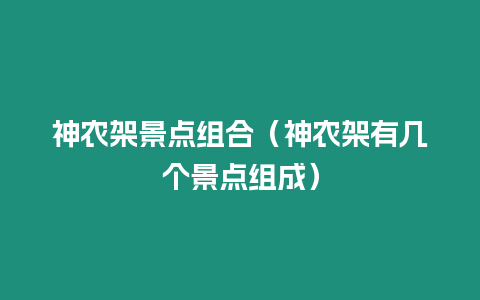 神農架景點組合（神農架有幾個景點組成）