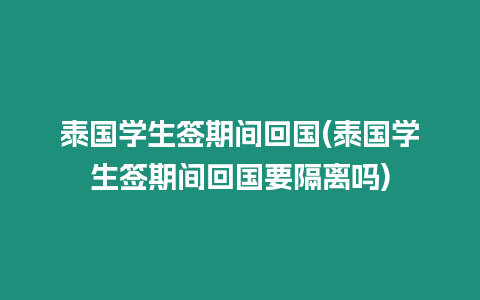 泰國學生簽期間回國(泰國學生簽期間回國要隔離嗎)