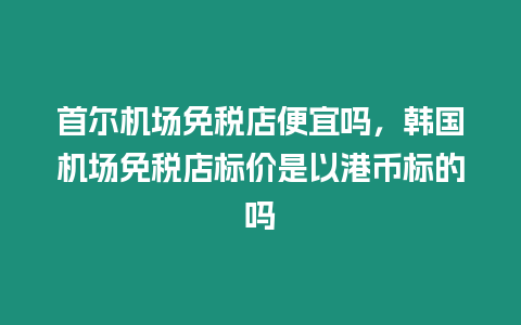 首爾機場免稅店便宜嗎，韓國機場免稅店標價是以港幣標的嗎