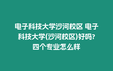 電子科技大學(xué)沙河校區(qū) 電子科技大學(xué)(沙河校區(qū))好嗎?四個(gè)專業(yè)怎么樣