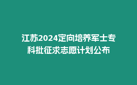 江蘇2024定向培養軍士專科批征求志愿計劃公布