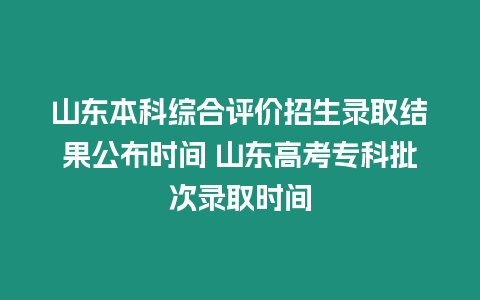 山東本科綜合評價招生錄取結果公布時間 山東高考專科批次錄取時間