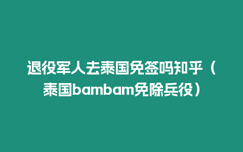 退役軍人去泰國免簽嗎知乎（泰國bambam免除兵役）