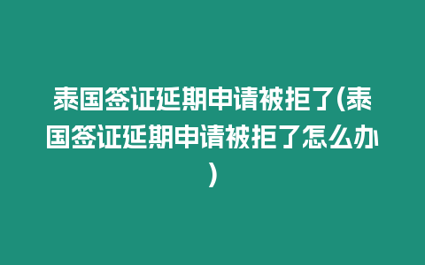 泰國簽證延期申請被拒了(泰國簽證延期申請被拒了怎么辦)