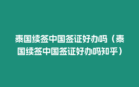 泰國續簽中國簽證好辦嗎（泰國續簽中國簽證好辦嗎知乎）