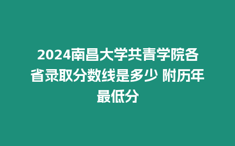 2024南昌大學共青學院各省錄取分數線是多少 附歷年最低分