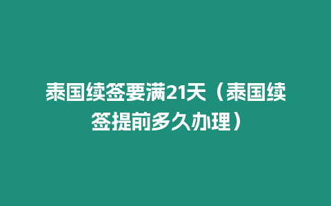 泰國續(xù)簽要滿21天（泰國續(xù)簽提前多久辦理）