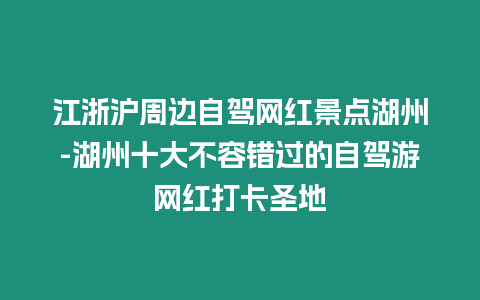 江浙滬周邊自駕網紅景點湖州-湖州十大不容錯過的自駕游網紅打卡圣地