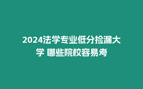 2024法學專業低分撿漏大學 哪些院校容易考