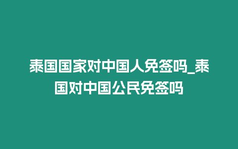 泰國(guó)國(guó)家對(duì)中國(guó)人免簽嗎_泰國(guó)對(duì)中國(guó)公民免簽嗎