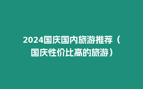 2024國慶國內旅游推薦（國慶性價比高的旅游）