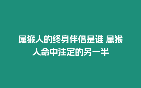 屬猴人的終身伴侶是誰 屬猴人命中注定的另一半