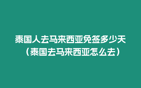 泰國人去馬來西亞免簽多少天（泰國去馬來西亞怎么去）