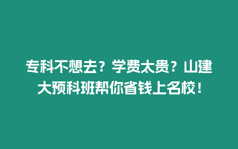 ?？撇幌肴?？學(xué)費(fèi)太貴？山建大預(yù)科班幫你省錢上名校！