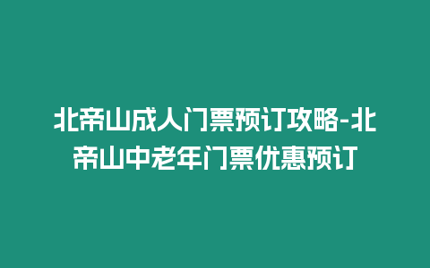 北帝山成人門票預訂攻略-北帝山中老年門票優惠預訂