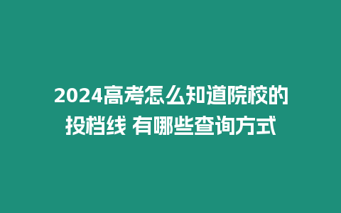 2024高考怎么知道院校的投檔線 有哪些查詢方式