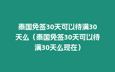 泰國免簽30天可以待滿30天么（泰國免簽30天可以待滿30天么現在）