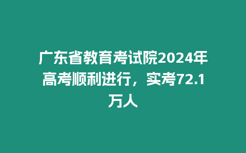 廣東省教育考試院2024年高考順利進行，實考72.1萬人