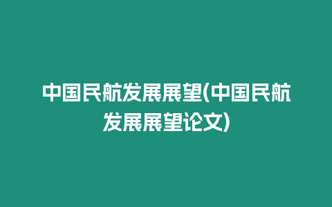 中國民航發展展望(中國民航發展展望論文)