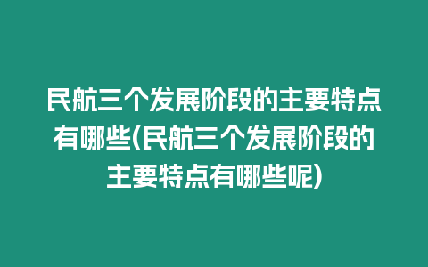 民航三個發展階段的主要特點有哪些(民航三個發展階段的主要特點有哪些呢)