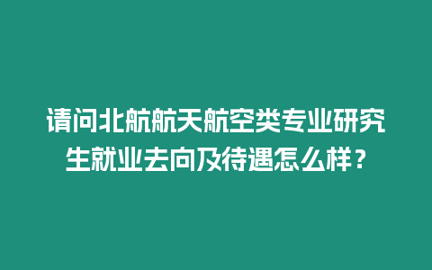 請問北航航天航空類專業研究生就業去向及待遇怎么樣？