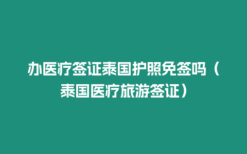 辦醫療簽證泰國護照免簽嗎（泰國醫療旅游簽證）