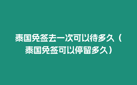 泰國免簽去一次可以待多久（泰國免簽可以停留多久）