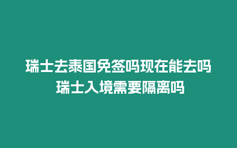 瑞士去泰國免簽嗎現在能去嗎 瑞士入境需要隔離嗎