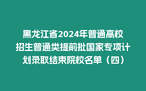 黑龍江省2024年普通高校招生普通類提前批國(guó)家專項(xiàng)計(jì)劃錄取結(jié)束院校名單（四）