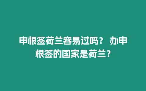 申根簽荷蘭容易過嗎？ 辦申根簽的國家是荷蘭？