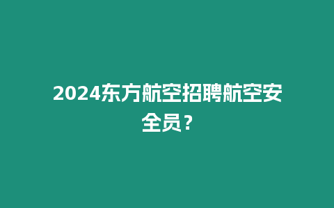 2024東方航空招聘航空安全員？