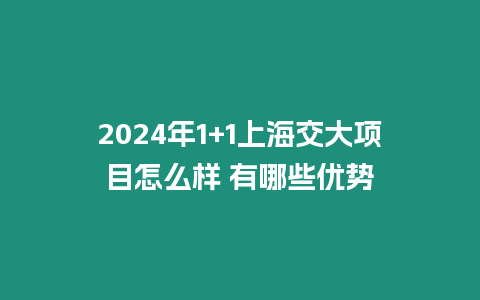 2024年1+1上海交大項目怎么樣 有哪些優勢