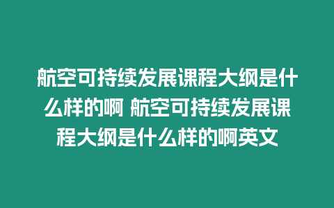 航空可持續(xù)發(fā)展課程大綱是什么樣的啊 航空可持續(xù)發(fā)展課程大綱是什么樣的啊英文