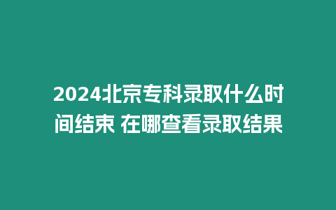 2024北京專科錄取什么時間結束 在哪查看錄取結果