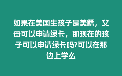 如果在美國生孩子是美籍，父母可以申請綠卡，那現(xiàn)在的孩子可以申請綠卡嗎?可以在那邊上學(xué)么