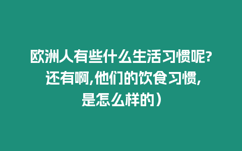 歐洲人有些什么生活習慣呢? 還有啊,他們的飲食習慣,是怎么樣的）