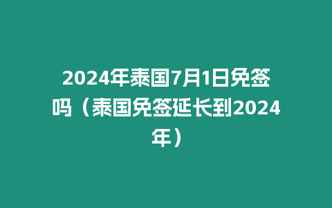 2024年泰國7月1日免簽嗎（泰國免簽延長到2024年）