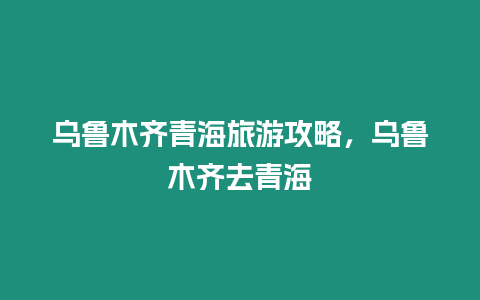 烏魯木齊青海旅游攻略，烏魯木齊去青海