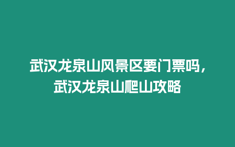 武漢龍泉山風景區要門票嗎，武漢龍泉山爬山攻略