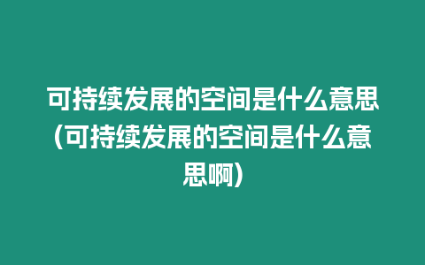 可持續(xù)發(fā)展的空間是什么意思(可持續(xù)發(fā)展的空間是什么意思啊)