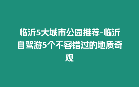 臨沂5大城市公園推薦-臨沂自駕游5個不容錯過的地質奇觀