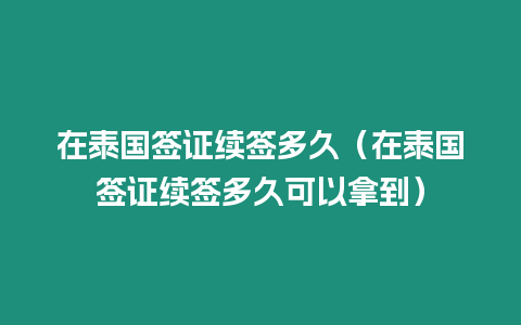 在泰國簽證續簽多久（在泰國簽證續簽多久可以拿到）