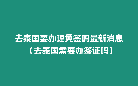 去泰國要辦理免簽嗎最新消息（去泰國需要辦簽證嗎）