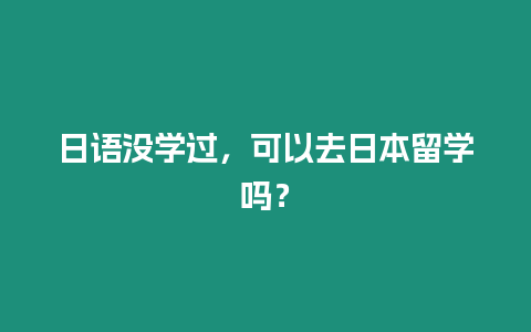 日語沒學過，可以去日本留學嗎？