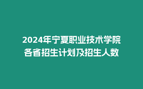 2024年寧夏職業(yè)技術(shù)學院各省招生計劃及招生人數(shù)