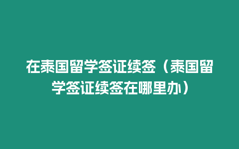 在泰國留學簽證續簽（泰國留學簽證續簽在哪里辦）