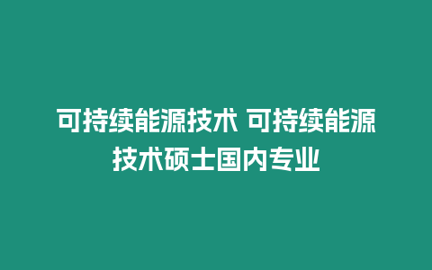 可持續(xù)能源技術(shù) 可持續(xù)能源技術(shù)碩士國內(nèi)專業(yè)